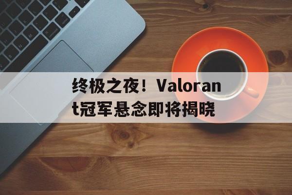 终极之夜！Valorant冠军悬念即将揭晓